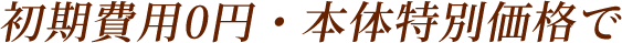 初期費用0円・本体特別価格で